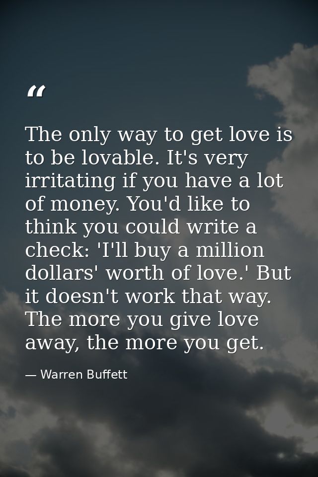 The only way to get love is to be lovable. It's very irritating if you have a lot of money. You'd like to think you coul — Warren Buffett