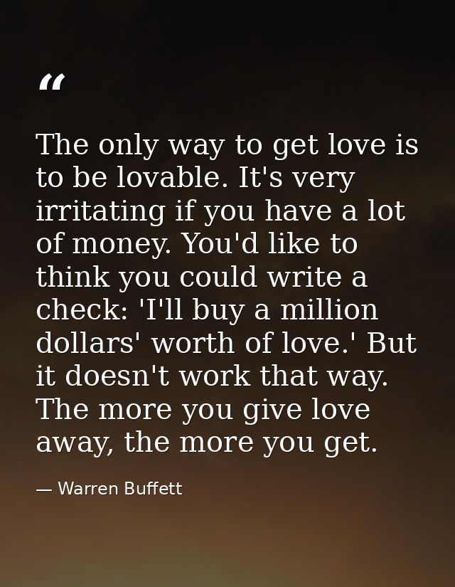 The only way to get love is to be lovable. It's very irritating if you have a lot of money. You'd like to think you coul — Warren Buffett