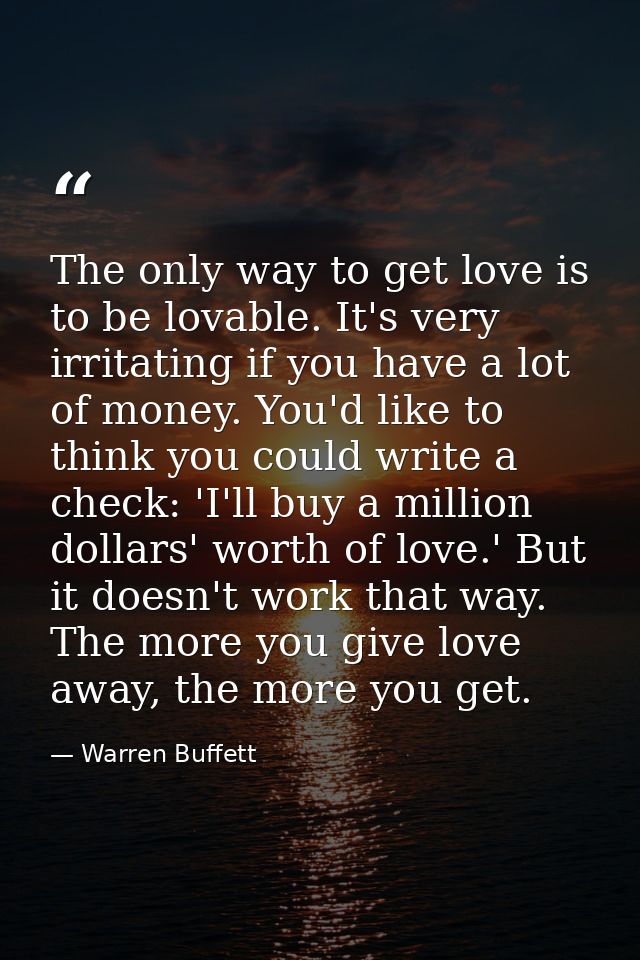 The only way to get love is to be lovable. It's very irritating if you have a lot of money. You'd like to think you coul — Warren Buffett