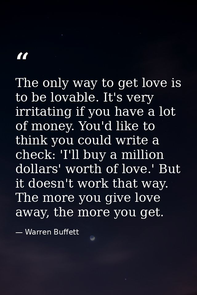 The only way to get love is to be lovable. It's very irritating if you have a lot of money. You'd like to think you coul — Warren Buffett