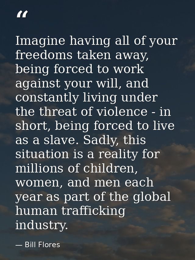 Imagine having all of your freedoms taken away, being forced to work against your will, and constantly living under the  — Bill Flores