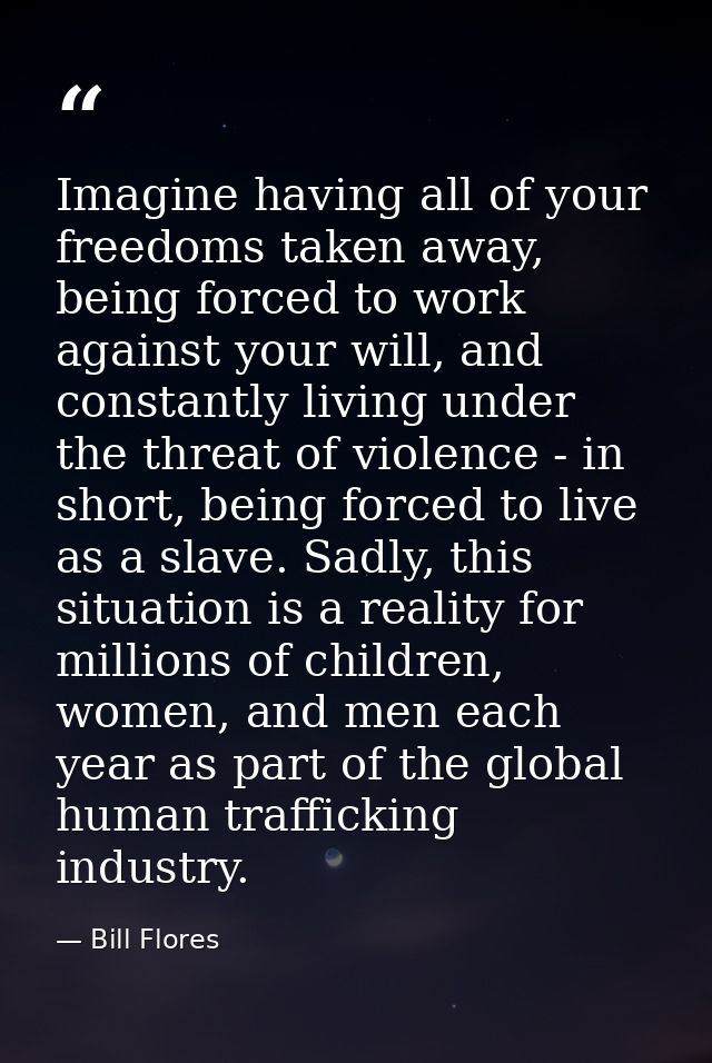 Imagine having all of your freedoms taken away, being forced to work against your will, and constantly living under the  — Bill Flores