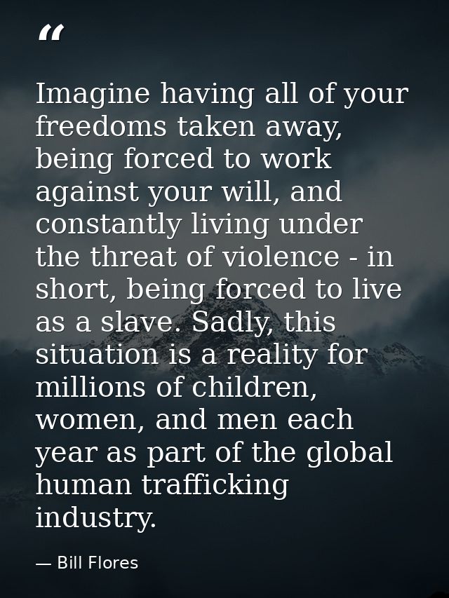Imagine having all of your freedoms taken away, being forced to work against your will, and constantly living under the  — Bill Flores