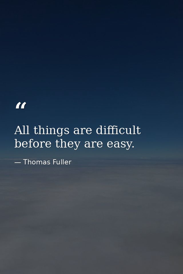 All things are difficult before they are easy. — Thomas Fuller
