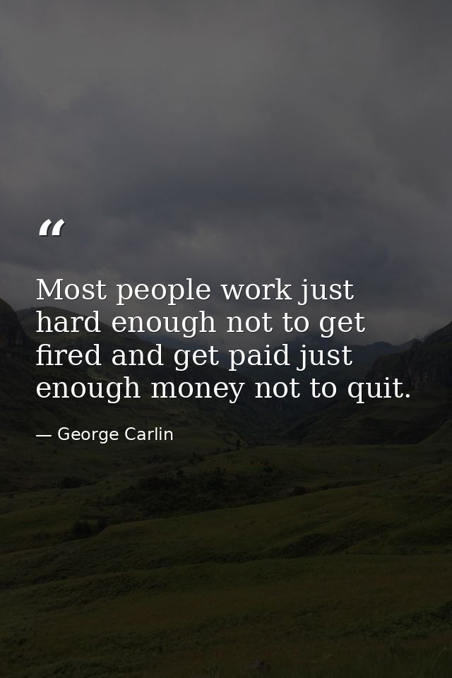 Most people work just hard enough not to get fired and get paid just enough money not to quit. — George Carlin