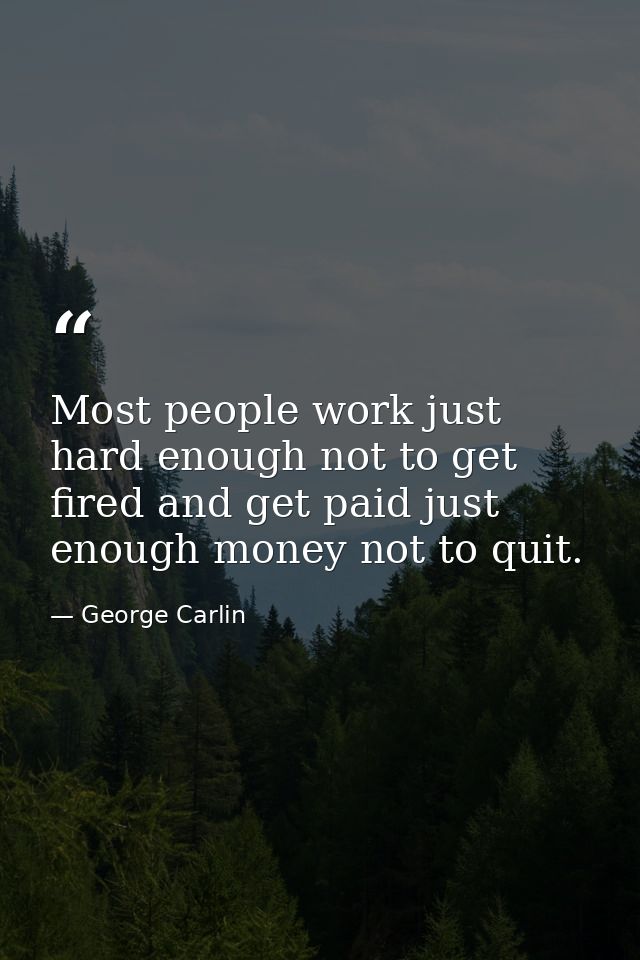 Most people work just hard enough not to get fired and get paid just enough money not to quit. — George Carlin