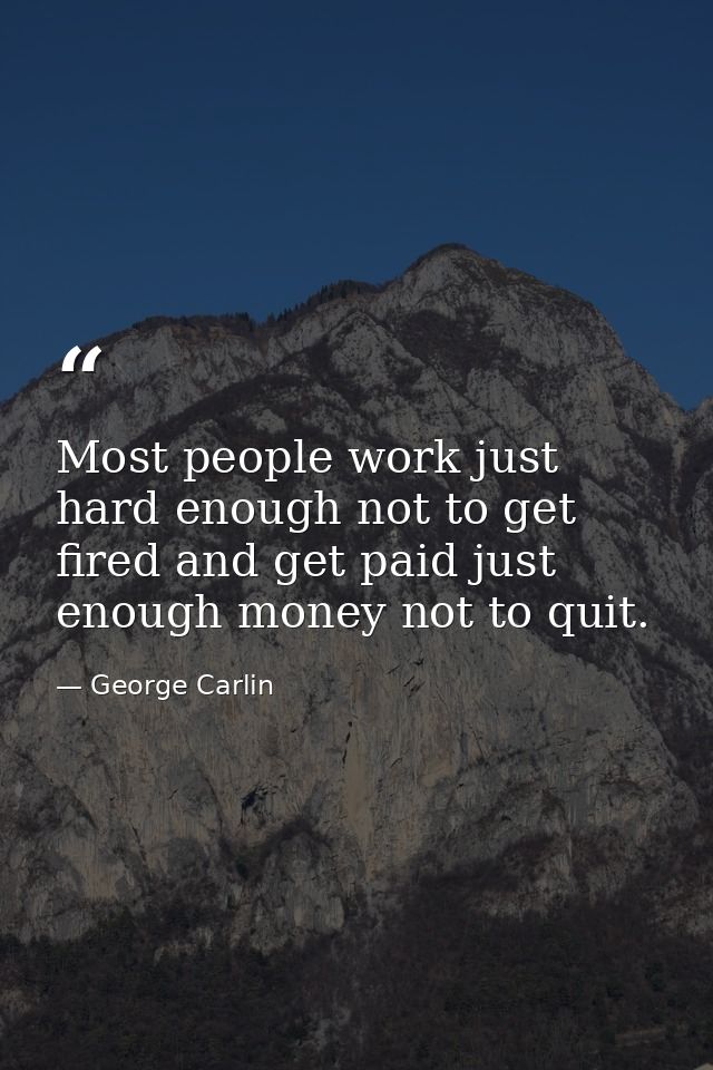 Most people work just hard enough not to get fired and get paid just enough money not to quit. — George Carlin