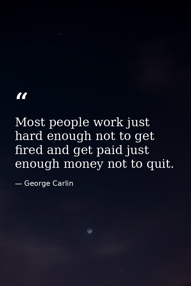 Most people work just hard enough not to get fired and get paid just enough money not to quit. — George Carlin