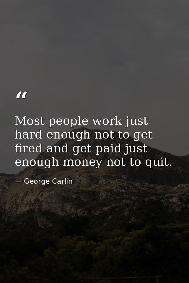 Most people work just hard enough not to get fired and get paid just enough money not to quit. — George Carlin