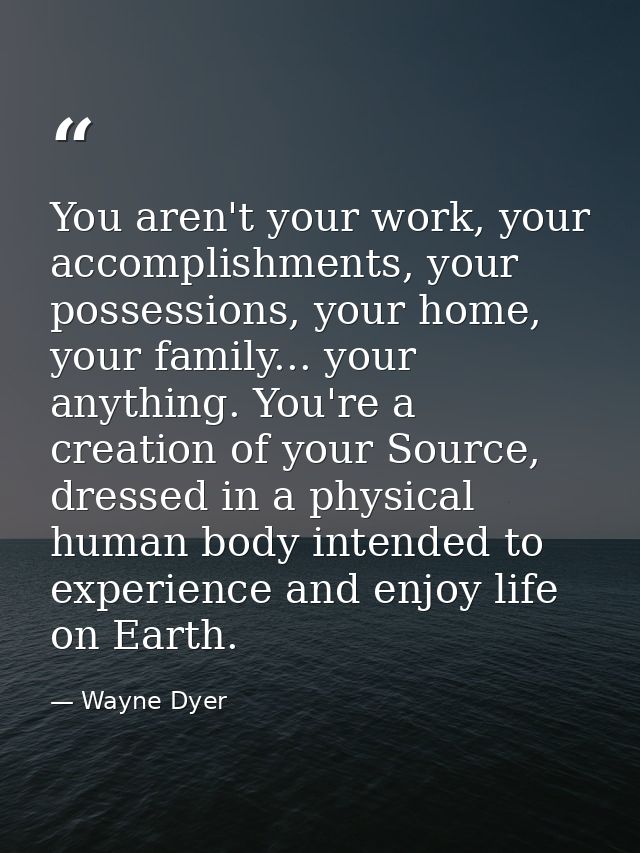 You aren't your work, your accomplishments, your possessions, your home, your family... your anything. You're a creation — Wayne Dyer