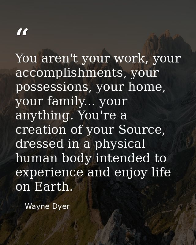 You aren't your work, your accomplishments, your possessions, your home, your family... your anything. You're a creation — Wayne Dyer