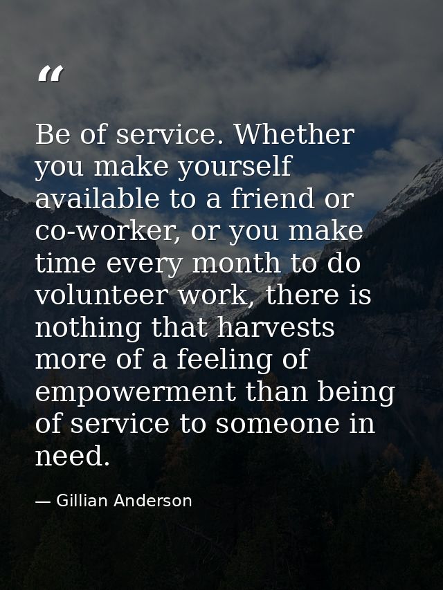 Be of service. Whether you make yourself available to a friend or co-worker, or you make time every month to do voluntee — Gillian Anderson