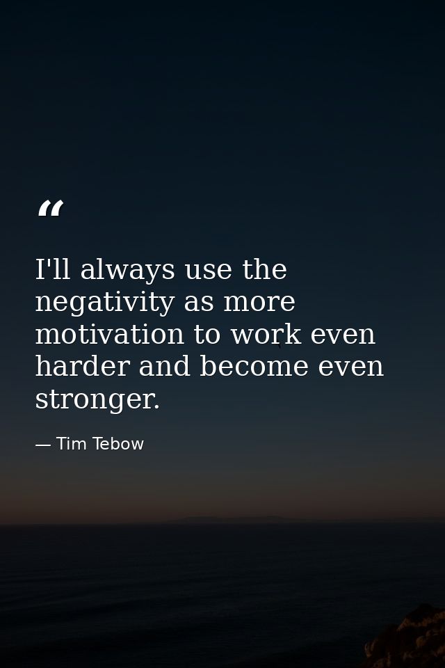 I'll always use the negativity as more motivation to work even harder and become even stronger. — Tim Tebow