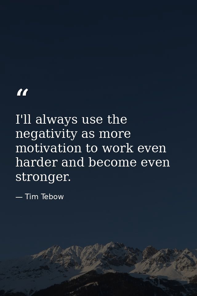 I'll always use the negativity as more motivation to work even harder and become even stronger. — Tim Tebow