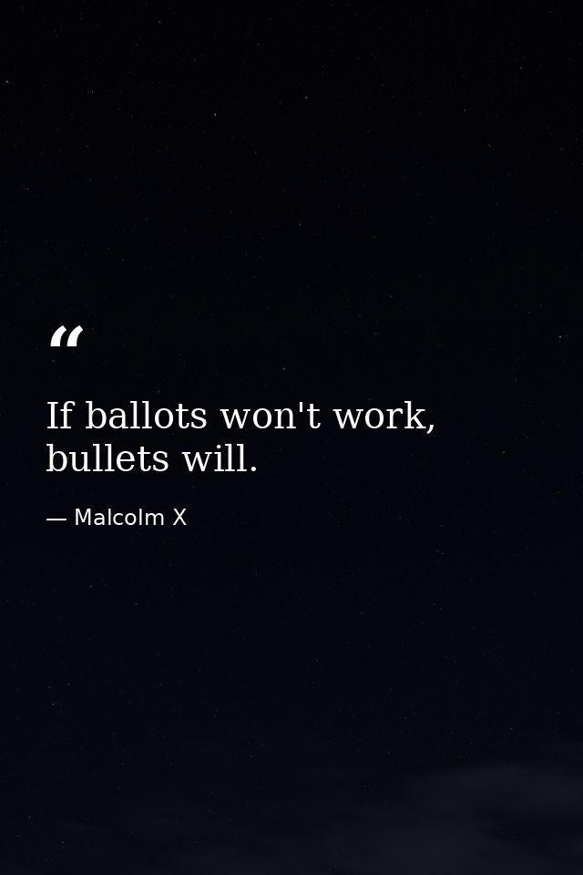 If ballots won't work, bullets will. — Malcolm X