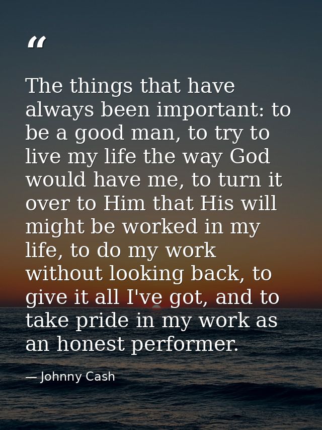 The things that have always been important: to be a good man, to try to live my life the way God would have me, to turn  — Johnny Cash