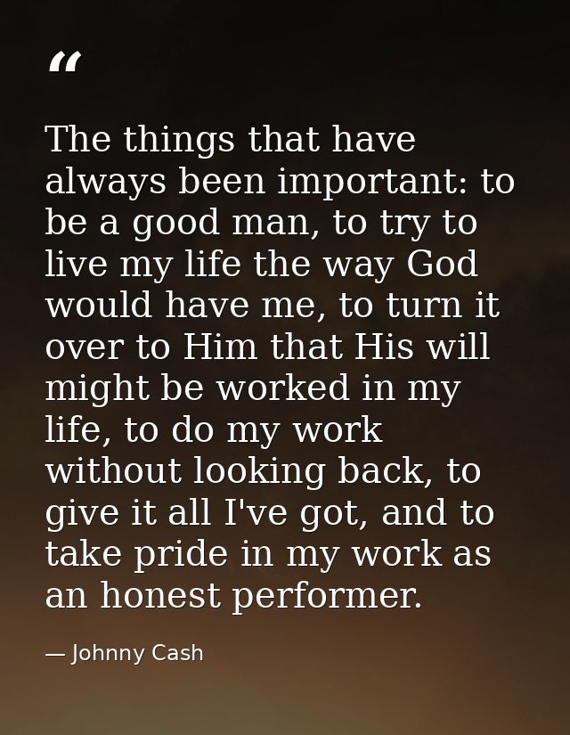 The things that have always been important: to be a good man, to try to live my life the way God would have me, to turn  — Johnny Cash