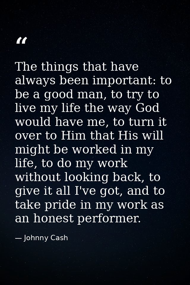 The things that have always been important: to be a good man, to try to live my life the way God would have me, to turn  — Johnny Cash