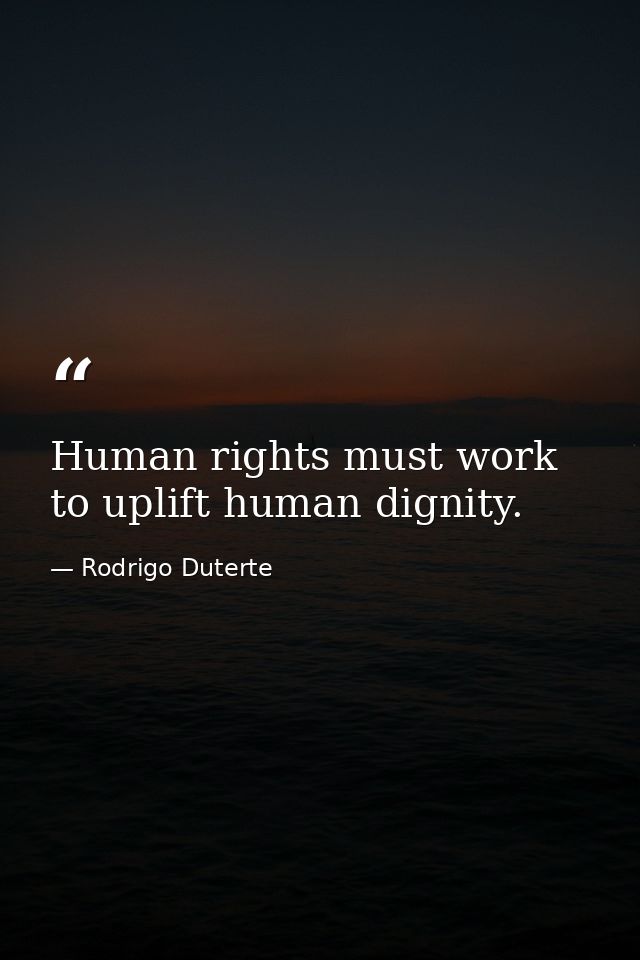 Human rights must work to uplift human dignity. — Rodrigo Duterte