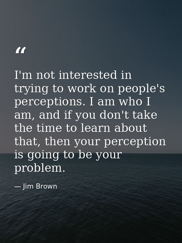 I'm not interested in trying to work on people's perceptions. I am who I am, and if you don't take the time to learn abo — Jim Brown