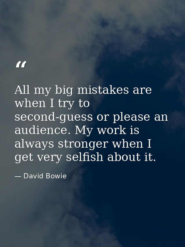 All my big mistakes are when I try to second-guess or please an audience. My work is always stronger when I get very sel — David Bowie
