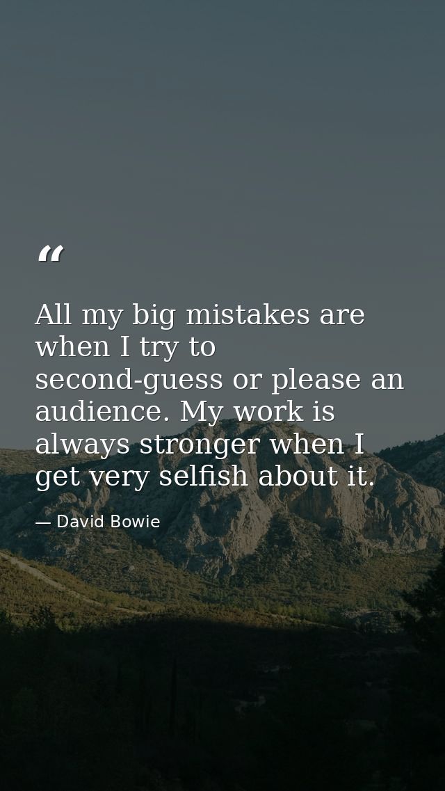 All my big mistakes are when I try to second-guess or please an audience. My work is always stronger when I get very sel — David Bowie