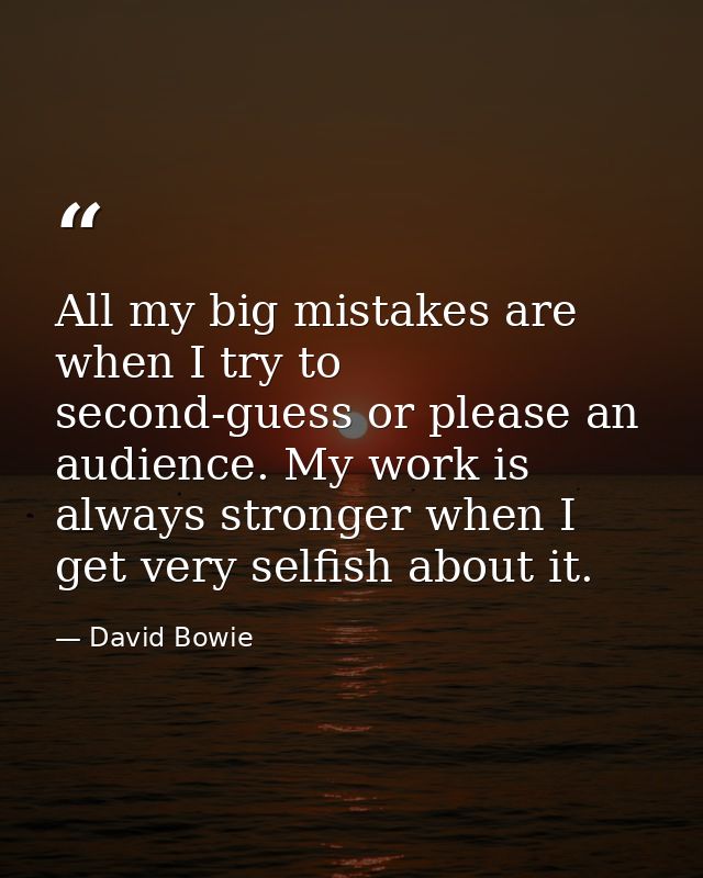 All my big mistakes are when I try to second-guess or please an audience. My work is always stronger when I get very sel — David Bowie