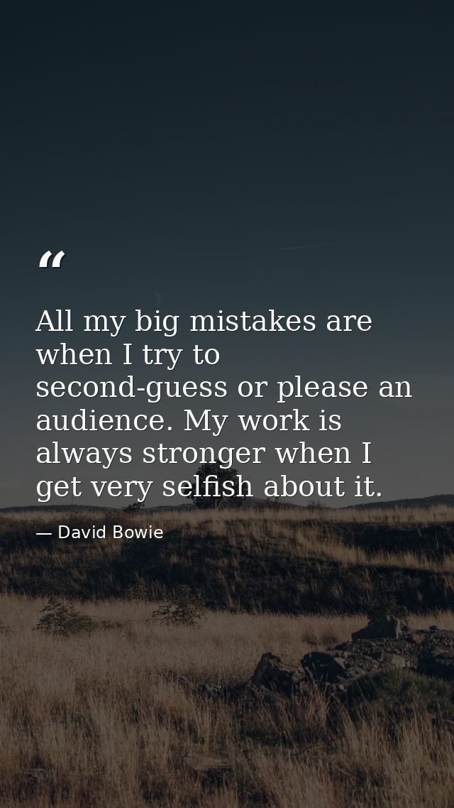 All my big mistakes are when I try to second-guess or please an audience. My work is always stronger when I get very sel — David Bowie