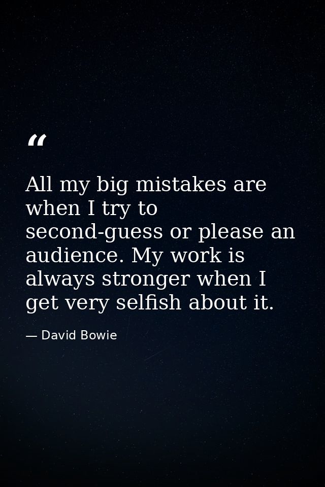 All my big mistakes are when I try to second-guess or please an audience. My work is always stronger when I get very sel — David Bowie