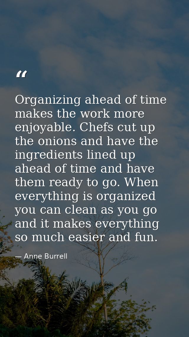 Organizing ahead of time makes the work more enjoyable. Chefs cut up the onions and have the ingredients lined up ahead  — Anne Burrell