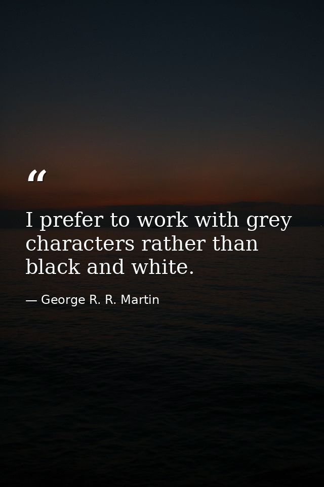 I prefer to work with grey characters rather than black and white. — George R. R. Martin