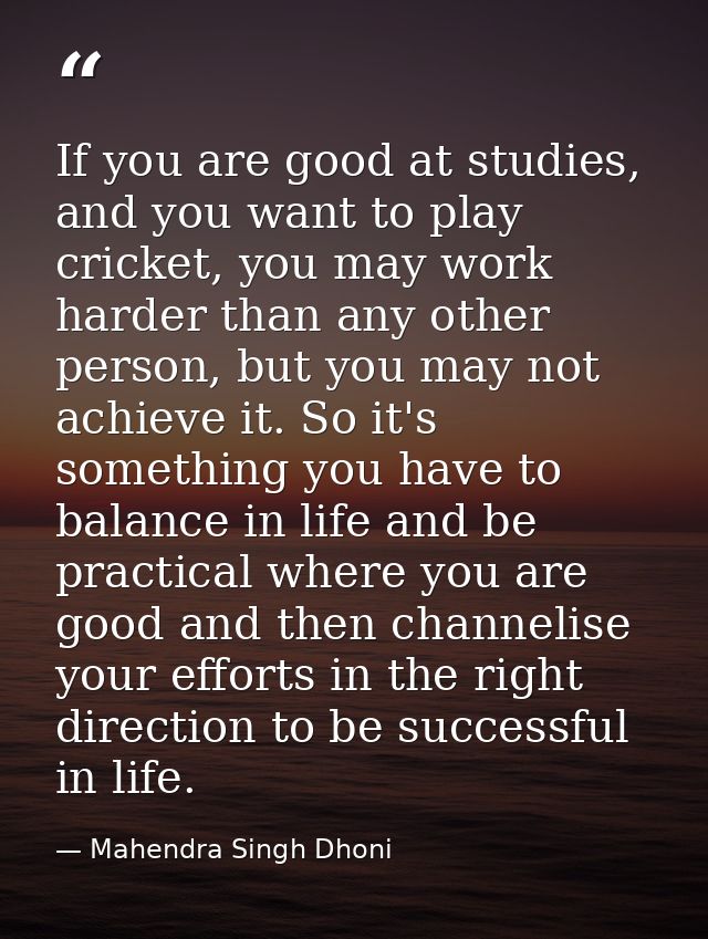 If you are good at studies, and you want to play cricket, you may work harder than any other person, but you may not ach — Mahendra Singh Dhoni