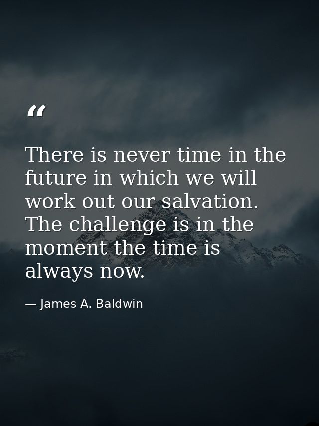 There is never time in the future in which we will work out our salvation. The challenge is in the moment the time is al — James A. Baldwin