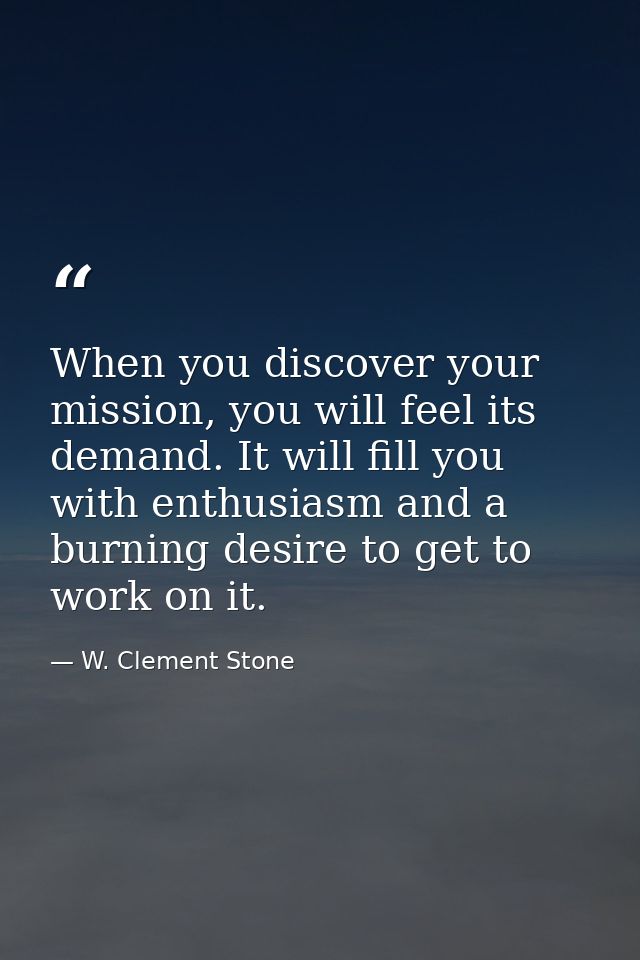 When you discover your mission, you will feel its demand. It will fill you with enthusiasm and a burning desire to get t — W. Clement Stone