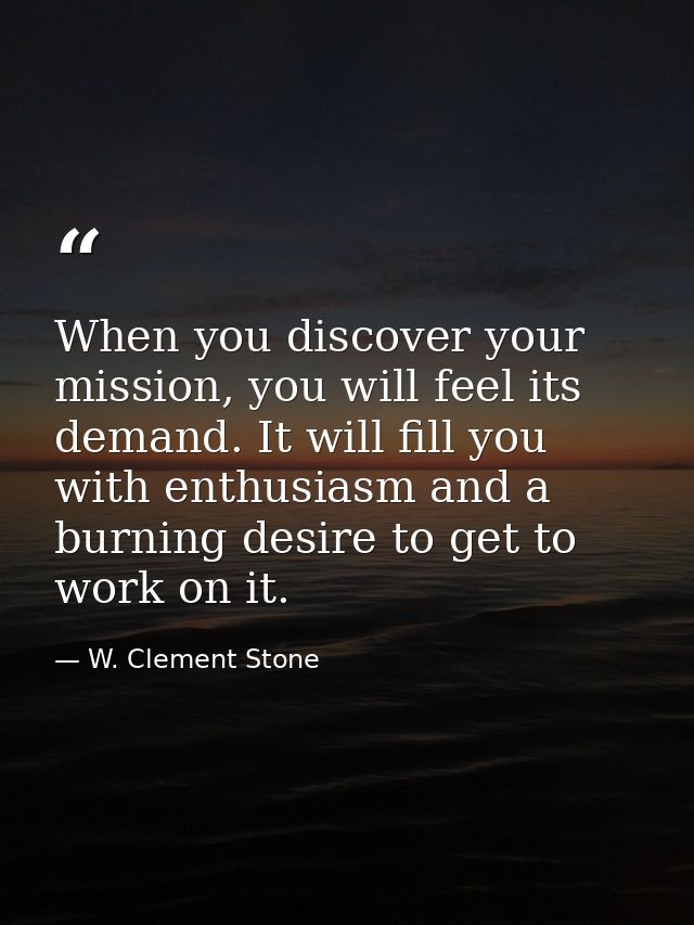 When you discover your mission, you will feel its demand. It will fill you with enthusiasm and a burning desire to get t — W. Clement Stone
