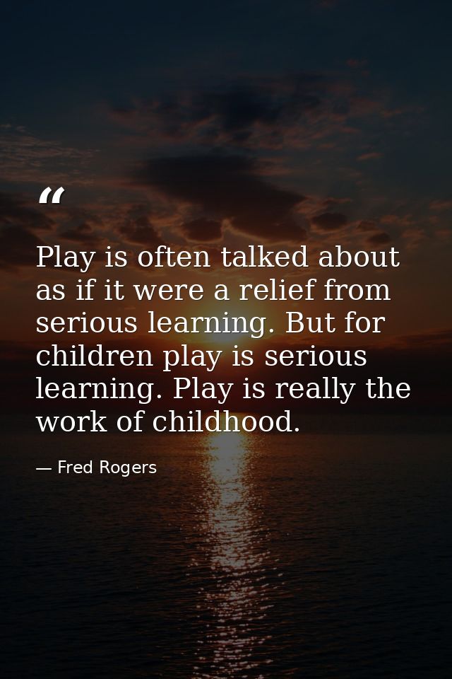 Play is often talked about as if it were a relief from serious learning. But for children play is serious learning. Play — Fred Rogers