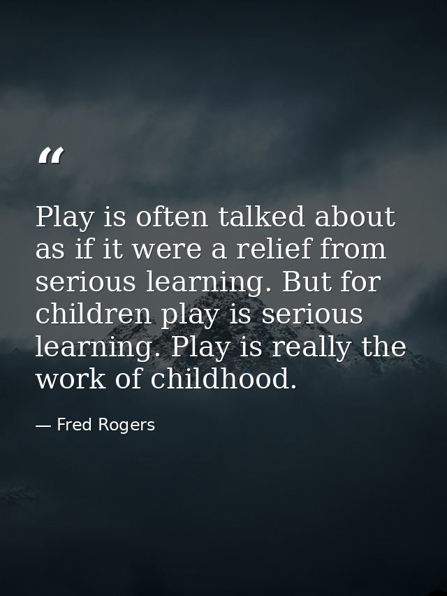 Play is often talked about as if it were a relief from serious learning. But for children play is serious learning. Play — Fred Rogers