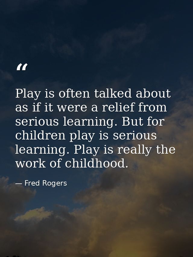 Play is often talked about as if it were a relief from serious learning. But for children play is serious learning. Play — Fred Rogers