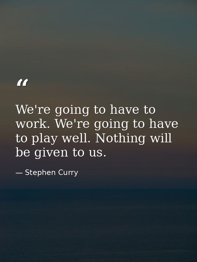 We're going to have to work. We're going to have to play well. Nothing will be given to us. — Stephen Curry