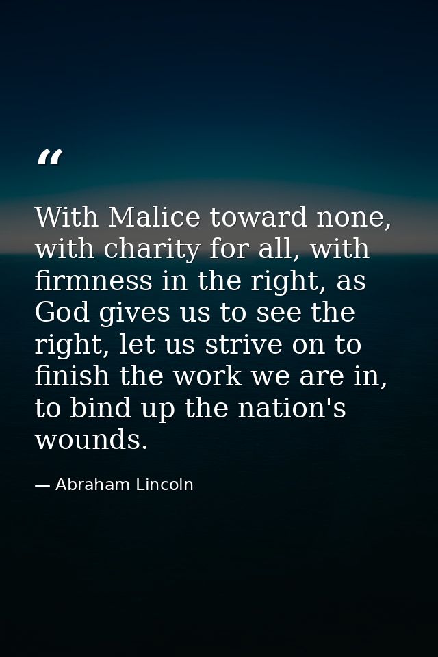 With Malice toward none, with charity for all, with firmness in the right, as God gives us to see the right, let us stri — Abraham Lincoln