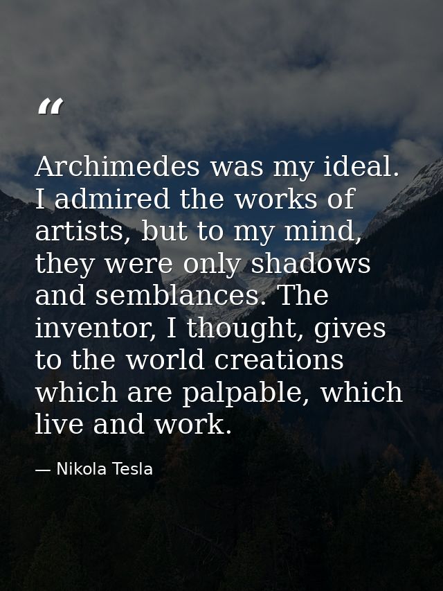 Archimedes was my ideal. I admired the works of artists, but to my mind, they were only shadows and semblances. The inve — Nikola Tesla