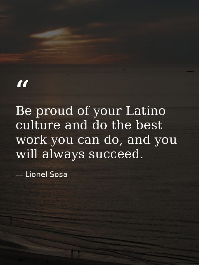 Be proud of your Latino culture and do the best work you can do, and you will always succeed. — Lionel Sosa