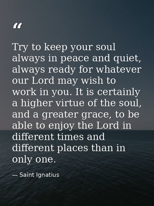 Try to keep your soul always in peace and quiet, always ready for whatever our Lord may wish to work in you. It is certa — Saint Ignatius