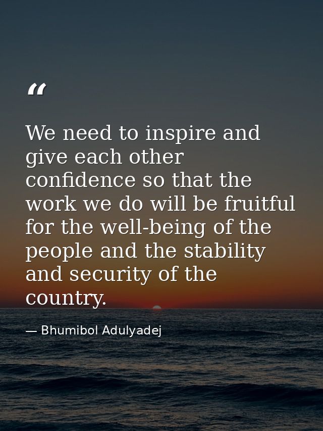 We need to inspire and give each other confidence so that the work we do will be fruitful for the well-being of the peop — Bhumibol Adulyadej