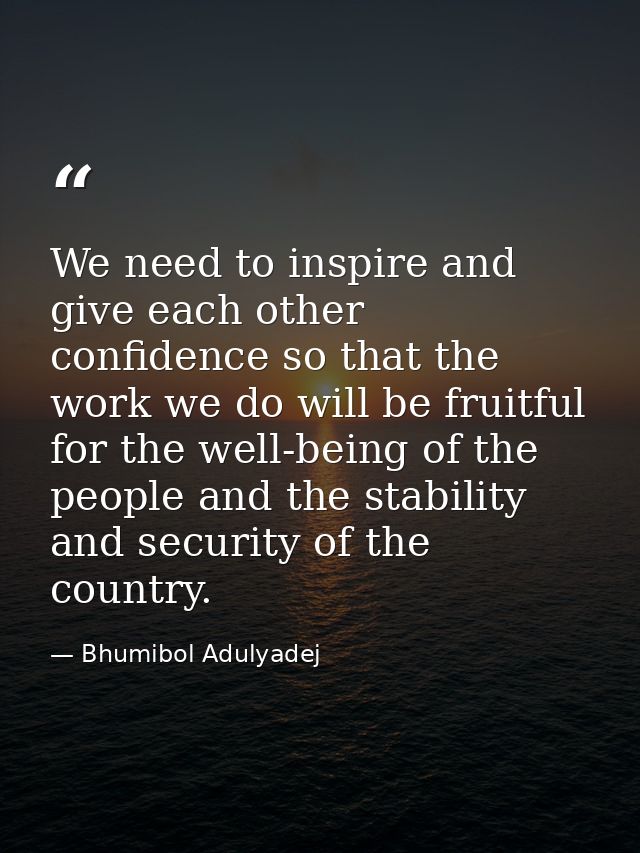 We need to inspire and give each other confidence so that the work we do will be fruitful for the well-being of the peop — Bhumibol Adulyadej