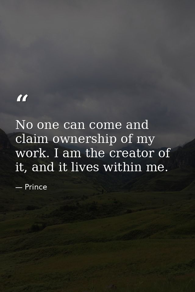 No one can come and claim ownership of my work. I am the creator of it, and it lives within me. — Prince