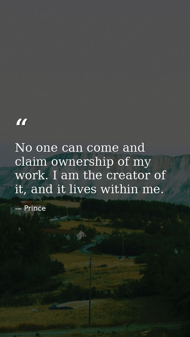 No one can come and claim ownership of my work. I am the creator of it, and it lives within me. — Prince