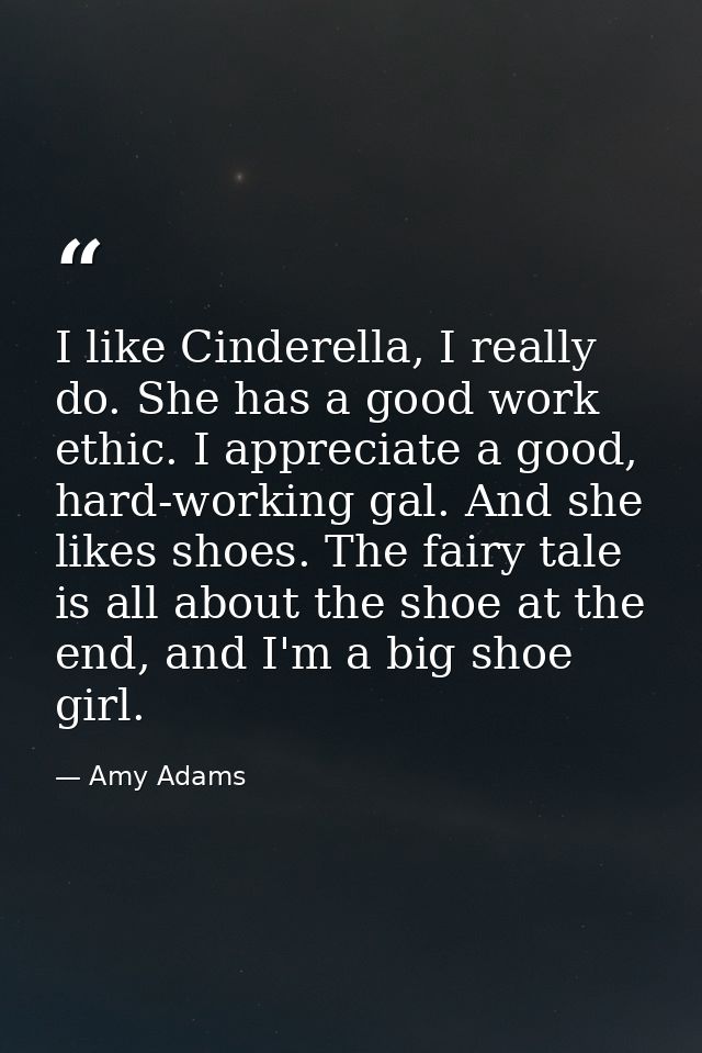 I like Cinderella, I really do. She has a good work ethic. I appreciate a good, hard-working gal. And she likes shoes. T — Amy Adams