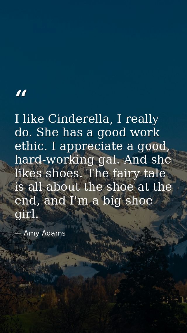 I like Cinderella, I really do. She has a good work ethic. I appreciate a good, hard-working gal. And she likes shoes. T — Amy Adams