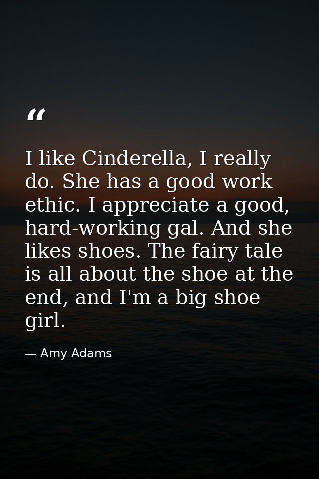 I like Cinderella, I really do. She has a good work ethic. I appreciate a good, hard-working gal. And she likes shoes. T — Amy Adams
